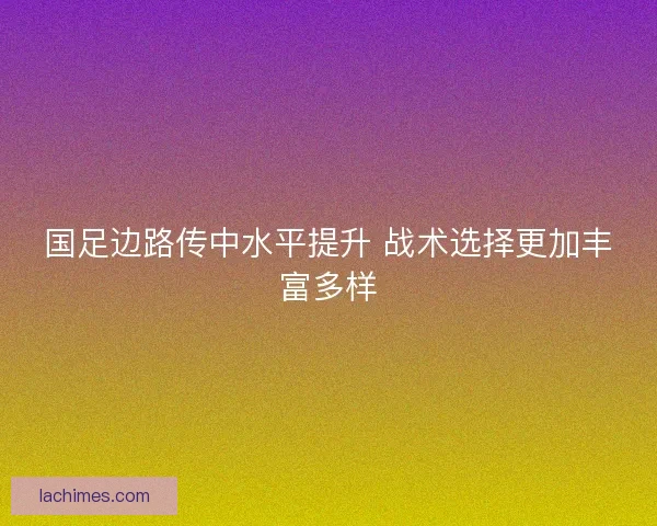 国足边路传中水平提升 战术选择更加丰富多样