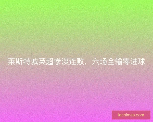 莱斯特城英超惨淡连败，六场全输零进球