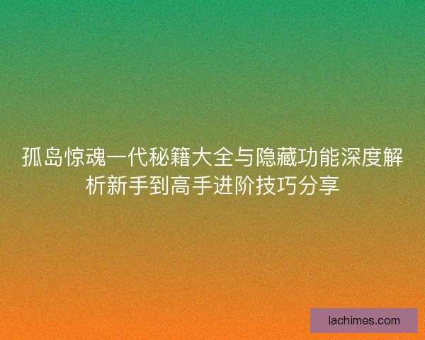 孤岛惊魂一代秘籍大全与隐藏功能深度解析新手到高手进阶技巧分享