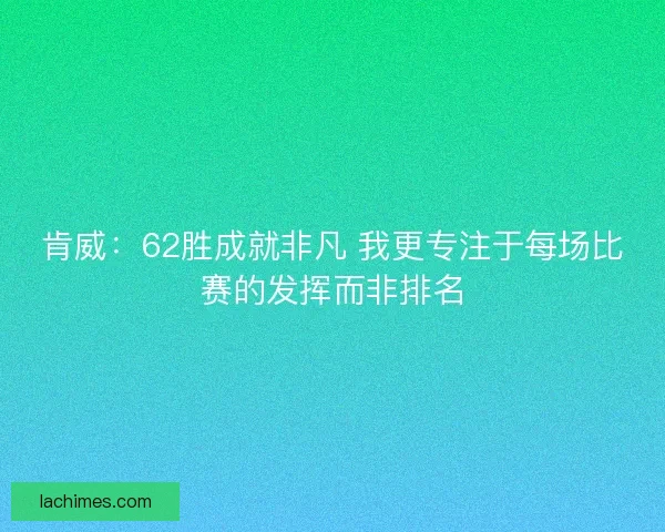 肯威：62胜成就非凡 我更专注于每场比赛的发挥而非排名
