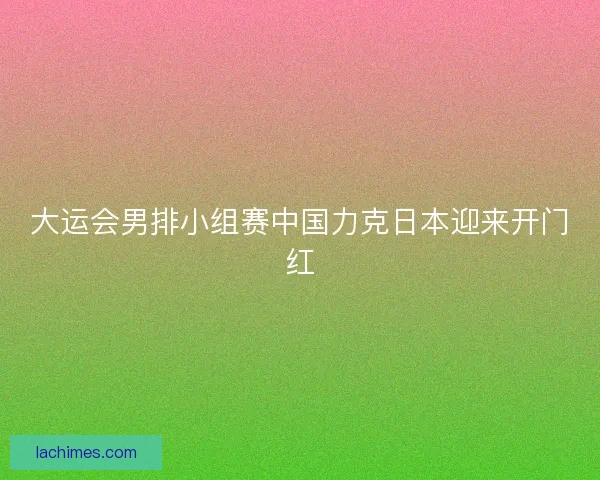 大运会男排小组赛中国力克日本迎来开门红