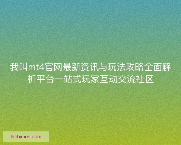 我叫mt4官网最新资讯与玩法攻略全面解析平台一站式玩家互动交流社区