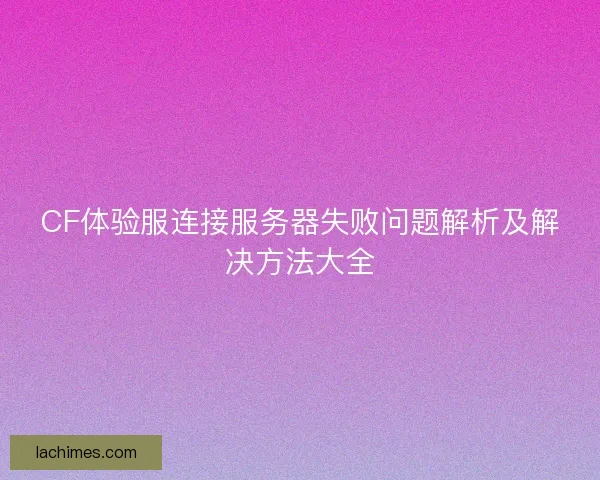 CF体验服连接服务器失败问题解析及解决方法大全