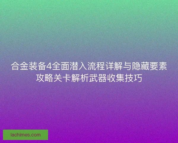 合金装备4全面潜入流程详解与隐藏要素攻略关卡解析武器收集技巧